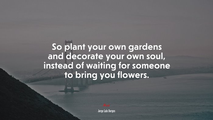 So plant your own gardens and decorate your own soul, instead of waiting for someone to bring you flowers. | Jorge Luis Borges quote