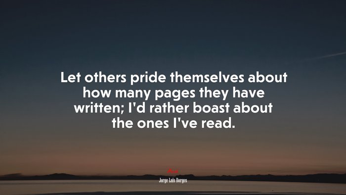 Let others pride themselves about how many pages they have written; I’d rather boast about the ones I’ve read. | Jorge Luis Borges quote