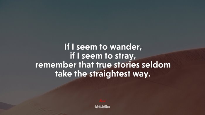 If I seem to wander, if I seem to stray, remember that true stories seldom take the straightest way. | Patrick Rothfuss quote