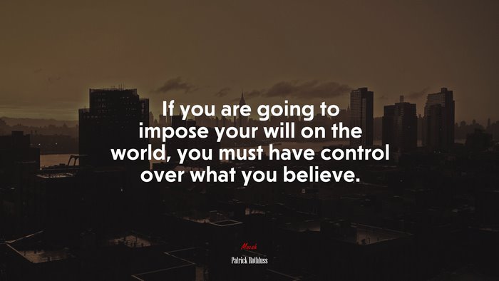If you are going to impose your will on the world, you must have control over what you believe. | Patrick Rothfuss quote