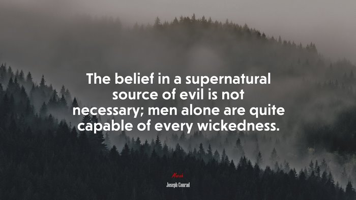 The belief in a supernatural source of evil is not necessary; men alone are quite capable of every wickedness. | Joseph Conrad quote