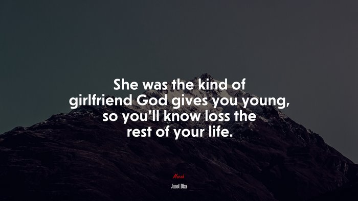 She was the kind of girlfriend God gives you young, so you’ll know loss the rest of your life. | Junot Díaz quote