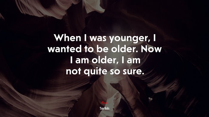 When I was younger, I wanted to be older. Now I am older, I am not quite so sure. | Tom Waits quote