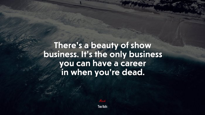 There’s a beauty of show business. It’s the only business you can have a career in when you’re dead. | Tom Waits quote