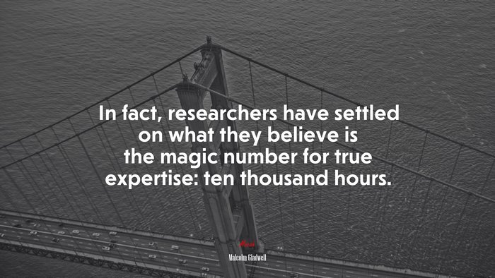 In fact, researchers have settled on what they believe is the magic number for true expertise: ten thousand hours. | Malcolm Gladwell quote