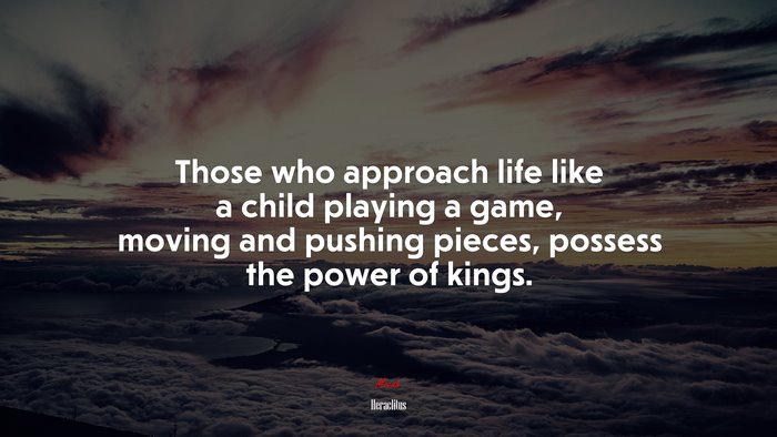 Those who approach life like a child playing a game, moving and pushing pieces, possess the power of kings. | Heraclitus quote