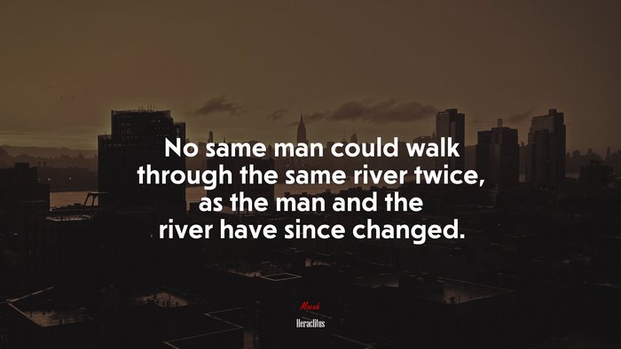 No same man could walk through the same river twice, as the man and the river have since changed. | Heraclitus quote