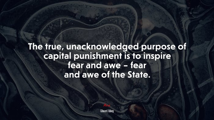 The true, unacknowledged purpose of capital punishment is to inspire fear and awe – fear and awe of the State. | Edward Abbey quote