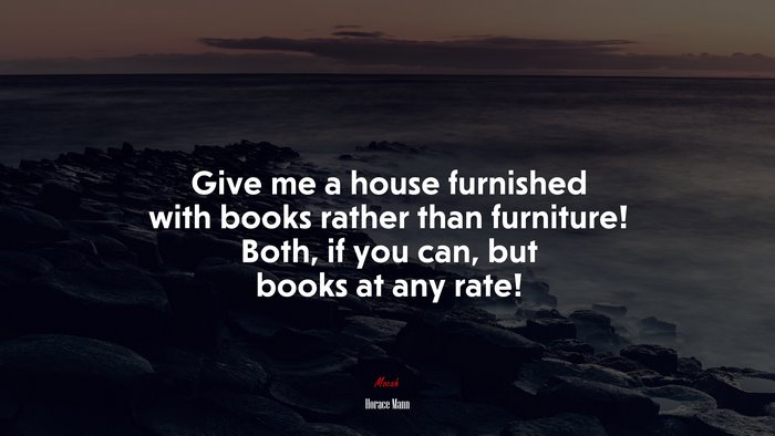 Give me a house furnished with books rather than furniture! Both, if you can, but books at any rate! | Horace Mann quote