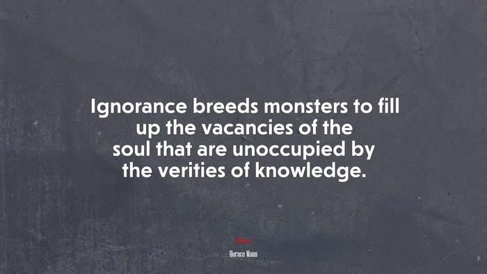 Ignorance breeds monsters to fill up the vacancies of the soul that are unoccupied by the verities of knowledge. | Horace Mann quote
