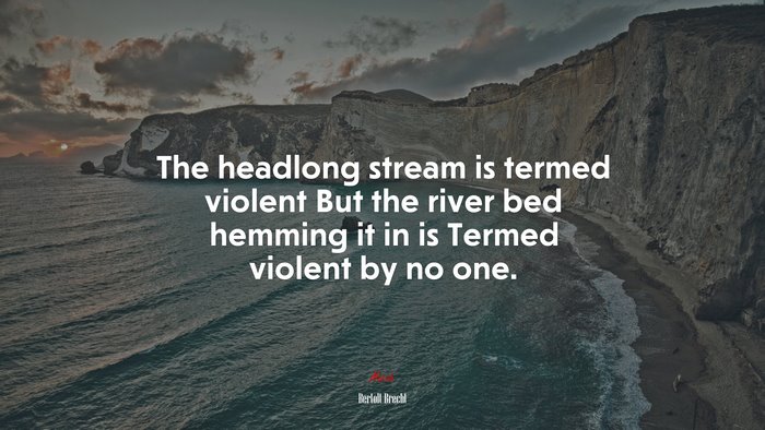 The headlong stream is termed violent But the river bed hemming it in is Termed violent by no one. | Bertolt Brecht quote
