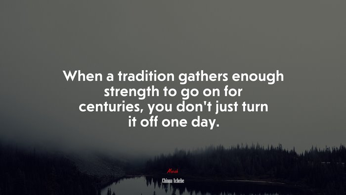 When a tradition gathers enough strength to go on for centuries, you don’t just turn it off one day. | Chinua Achebe quote