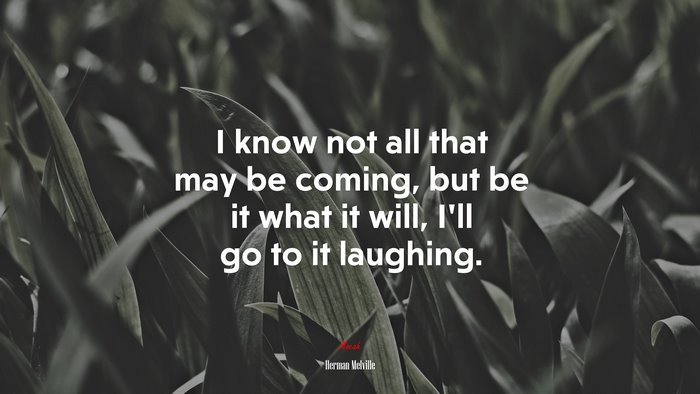 I know not all that may be coming, but be it what it will, I’ll go to it laughing. | Herman Melville quote