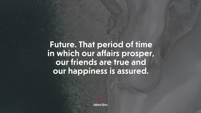 Future. That period of time in which our affairs prosper, our friends are true and our happiness is assured. | Ambrose Bierce quote