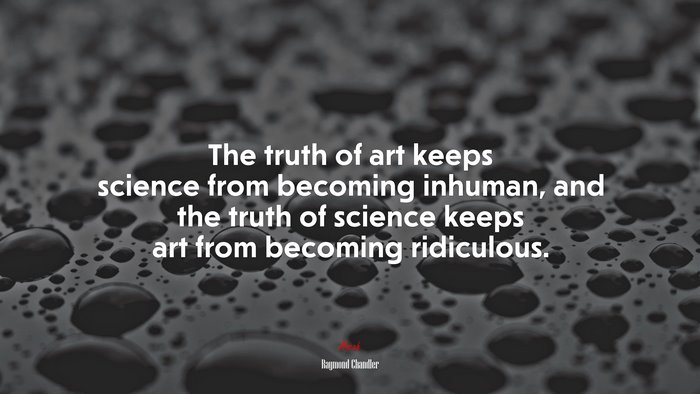 The truth of art keeps science from becoming inhuman, and the truth of science keeps art from becoming ridiculous. | Raymond Chandler quote