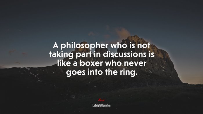 A philosopher who is not taking part in discussions is like a boxer who never goes into the ring. | Ludwig Wittgenstein quote