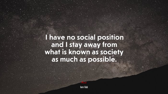 I have no social position and I stay away from what is known as society as much as possible. | Gore Vidal quote