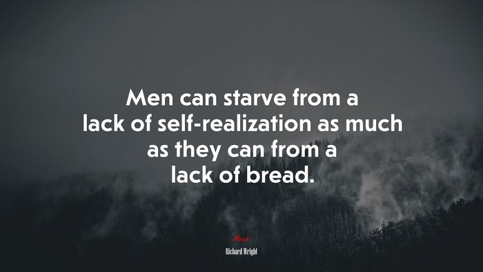 Men can starve from a lack of self-realization as much as they can from a lack of bread. | Richard Wright quote