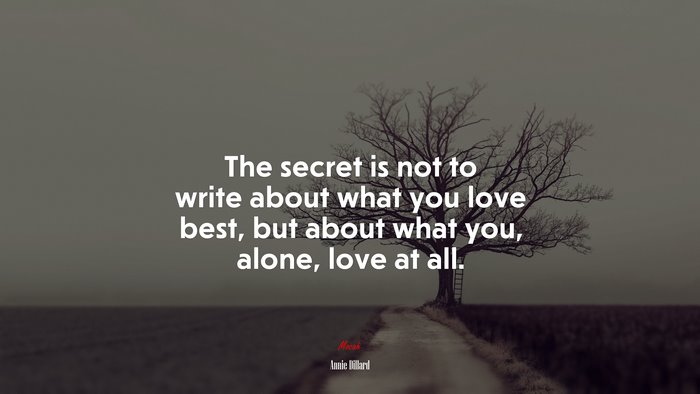 The secret is not to write about what you love best, but about what you, alone, love at all. | Annie Dillard quote