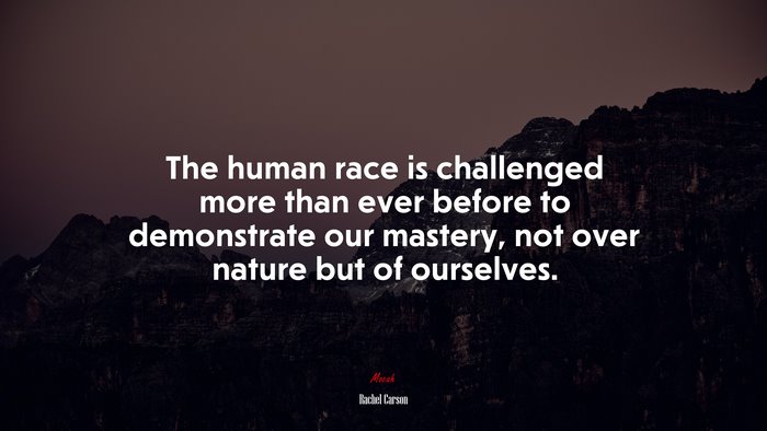 The human race is challenged more than ever before to demonstrate our mastery, not over nature but of ourselves. | Rachel Carson quote