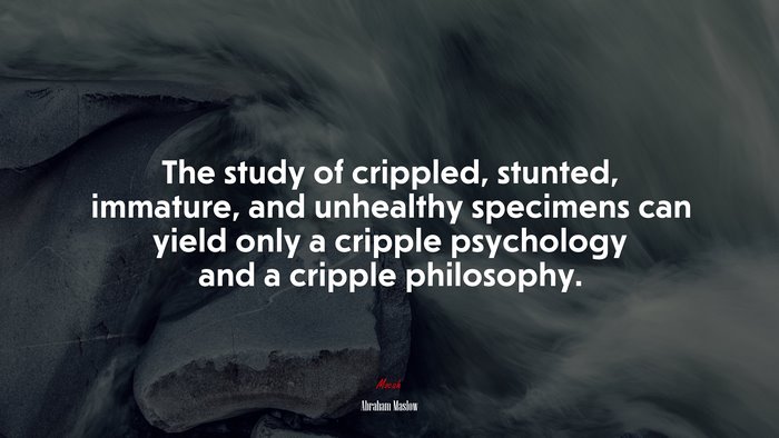 The study of crippled, stunted, immature, and unhealthy specimens can yield only a cripple psychology and a cripple philosophy. | Abraham Maslow quote