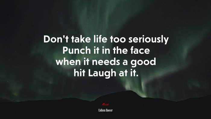 Don’t take life too seriously Punch it in the face when it needs a good hit Laugh at it. | Colleen Hoover quote