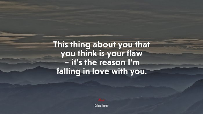 This thing about you that you think is your flaw – it’s the reason I’m falling in love with you. | Colleen Hoover quote