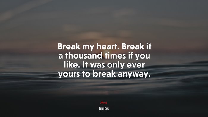 Break my heart. Break it a thousand times if you like. It was only ever yours to break anyway. | Kiera Cass quote