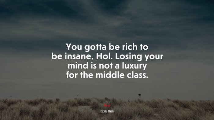 You gotta be rich to be insane, Hol. Losing your mind is not a luxury for the middle class. | Cecelia Ahern quote