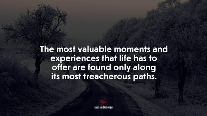 The most valuable moments and experiences that life has to offer are found only along its most treacherous paths. | Augusten Burroughs quote