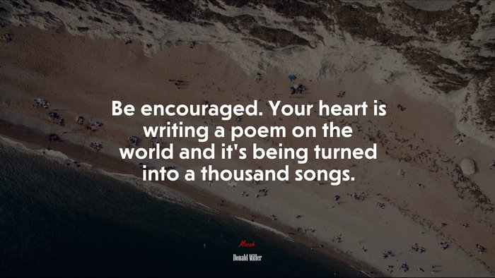 Be encouraged. Your heart is writing a poem on the world and it’s being turned into a thousand songs. | Donald Miller quote