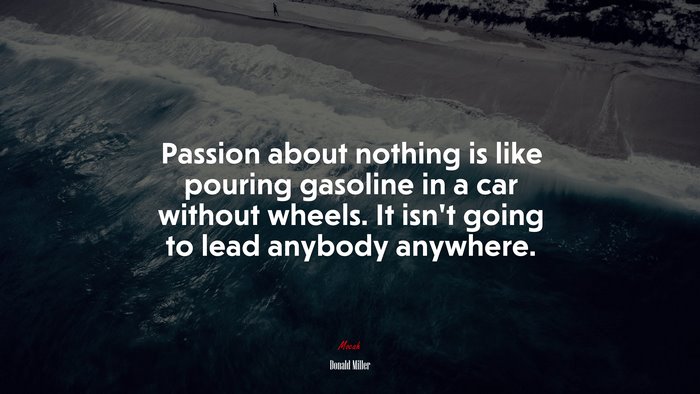 Passion about nothing is like pouring gasoline in a car without wheels. It isn’t going to lead anybody anywhere. | Donald Miller quote