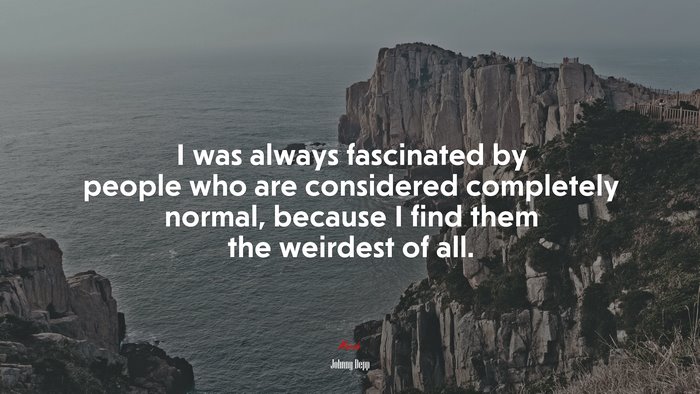 I was always fascinated by people who are considered completely normal, because I find them the weirdest of all. | Johnny Depp quote