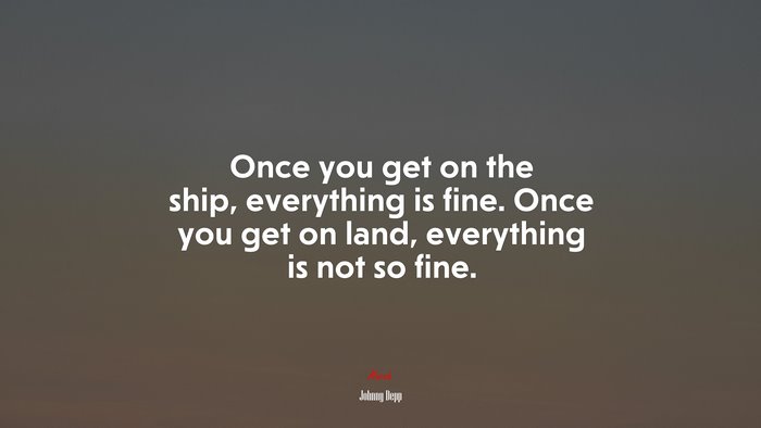 Once you get on the ship, everything is fine. Once you get on land, everything is not so fine. | Johnny Depp quote