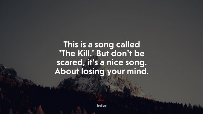 This is a song called ‘The Kill.’ But don’t be scared, it’s a nice song. About losing your mind. | Jared Leto quote