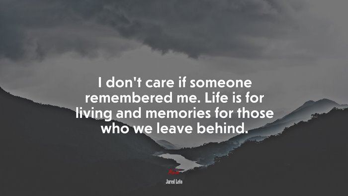 I don’t care if someone remembered me. Life is for living and memories for those who we leave behind. | Jared Leto quote