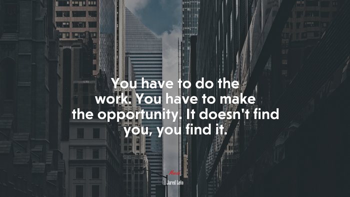 You have to do the work. You have to make the opportunity. It doesn’t find you, you find it. | Jared Leto quote
