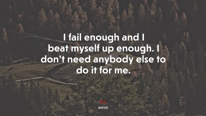 I fail enough and I beat myself up enough. I don’t need anybody else to do it for me. | Jared Leto quote