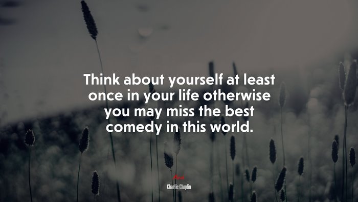 Think about yourself at least once in your life otherwise you may miss the best comedy in this world. | Charlie Chaplin quote