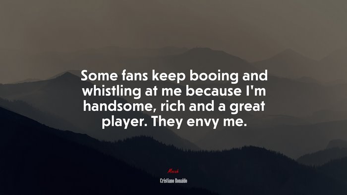 Some fans keep booing and whistling at me because I’m handsome, rich and a great player. They envy me. | Cristiano Ronaldo quote