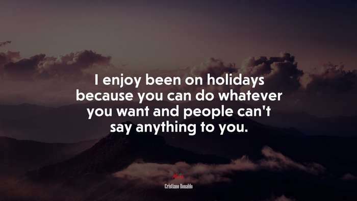 I enjoy been on holidays because you can do whatever you want and people can’t say anything to you. | Cristiano Ronaldo quote
