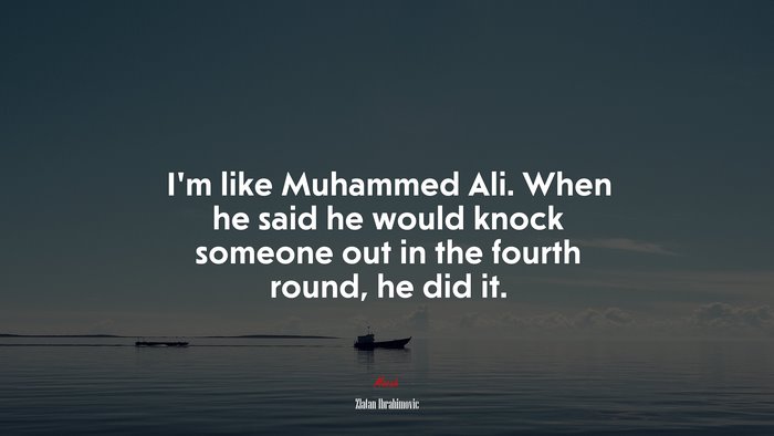 I’m like Muhammed Ali. When he said he would knock someone out in the fourth round, he did it. | Zlatan Ibrahimovic quote