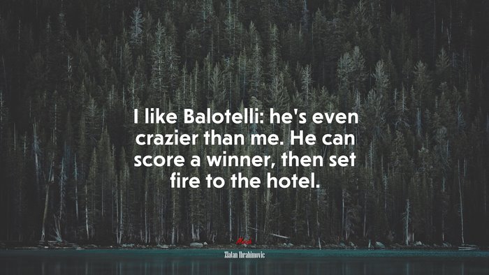 I like Balotelli: he’s even crazier than me. He can score a winner, then set fire to the hotel. | Zlatan Ibrahimovic quote