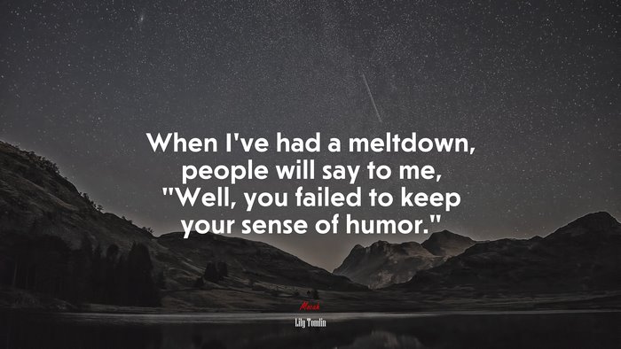 When I’ve had a meltdown, people will say to me, “Well, you failed to keep your sense of humor.” | Lily Tomlin quote