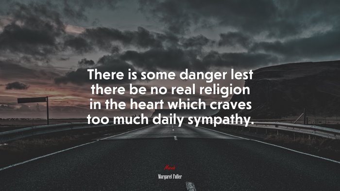 There is some danger lest there be no real religion in the heart which craves too much daily sympathy. | Margaret Fuller quote