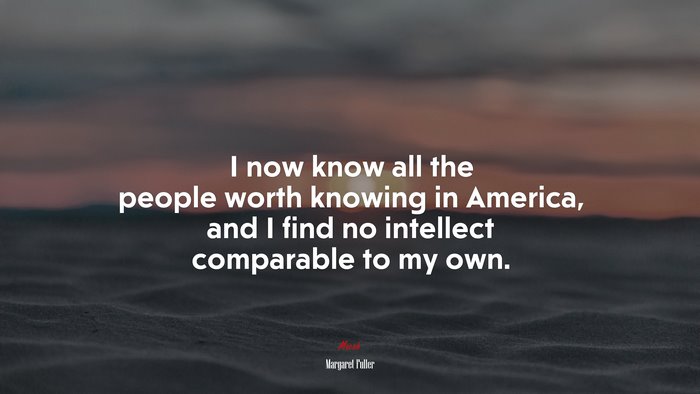 I now know all the people worth knowing in America, and I find no intellect comparable to my own. | Margaret Fuller quote
