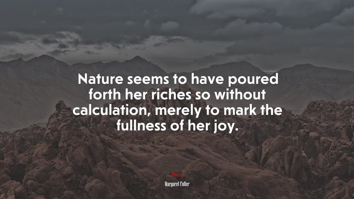 Nature seems to have poured forth her riches so without calculation, merely to mark the fullness of her joy. | Margaret Fuller quote
