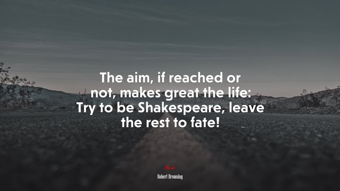 The aim, if reached or not, makes great the life: Try to be Shakespeare, leave the rest to fate! | Robert Browning quote