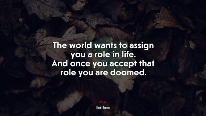 The world wants to assign you a role in life. And once you accept that role you are doomed. | Robert Greene quote