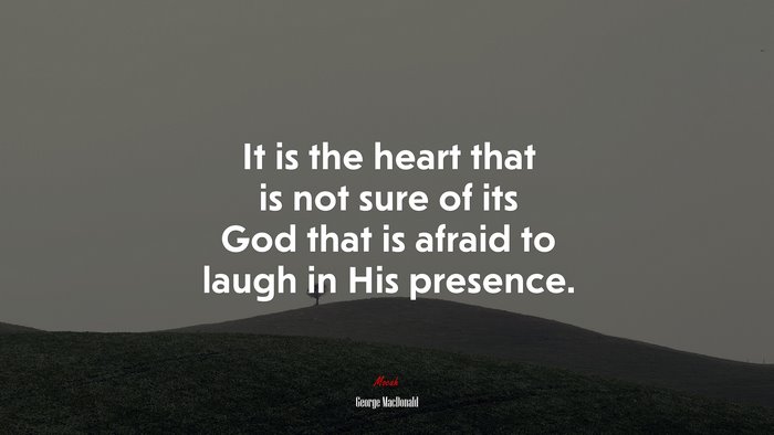 It is the heart that is not sure of its God that is afraid to laugh in His presence. | George MacDonald quote